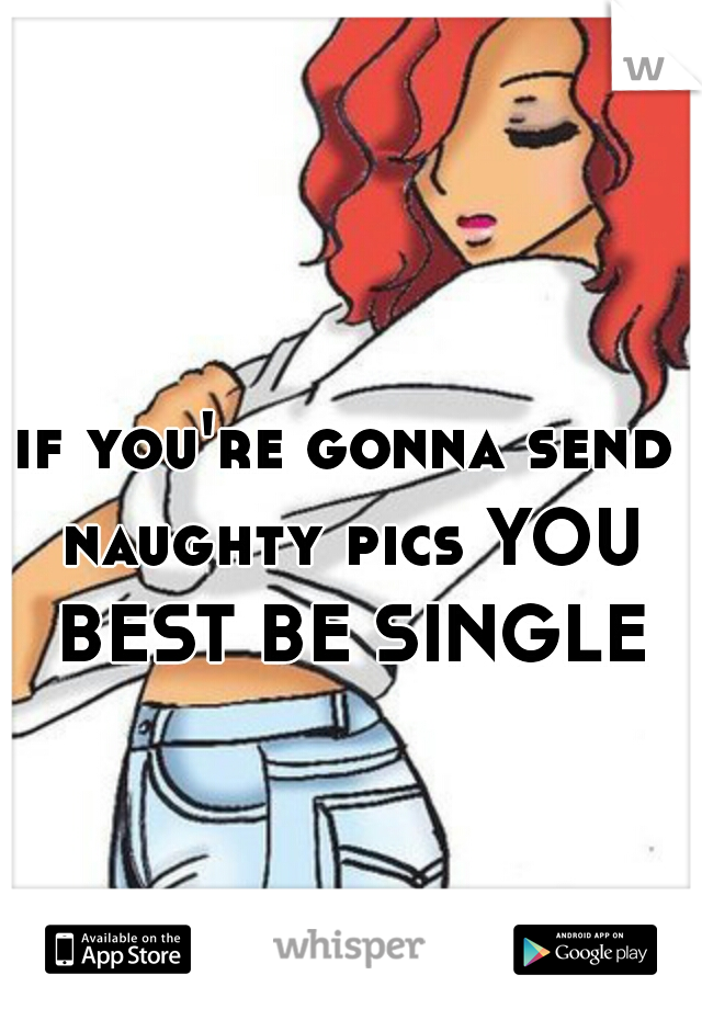 if you're gonna send naughty pics YOU BEST BE SINGLE