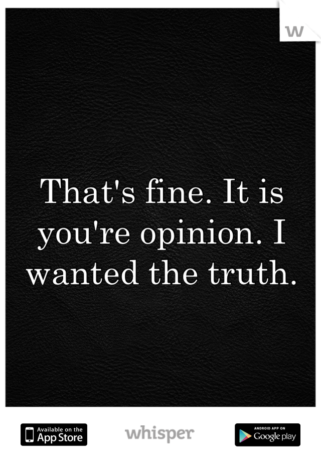 That's fine. It is you're opinion. I wanted the truth.