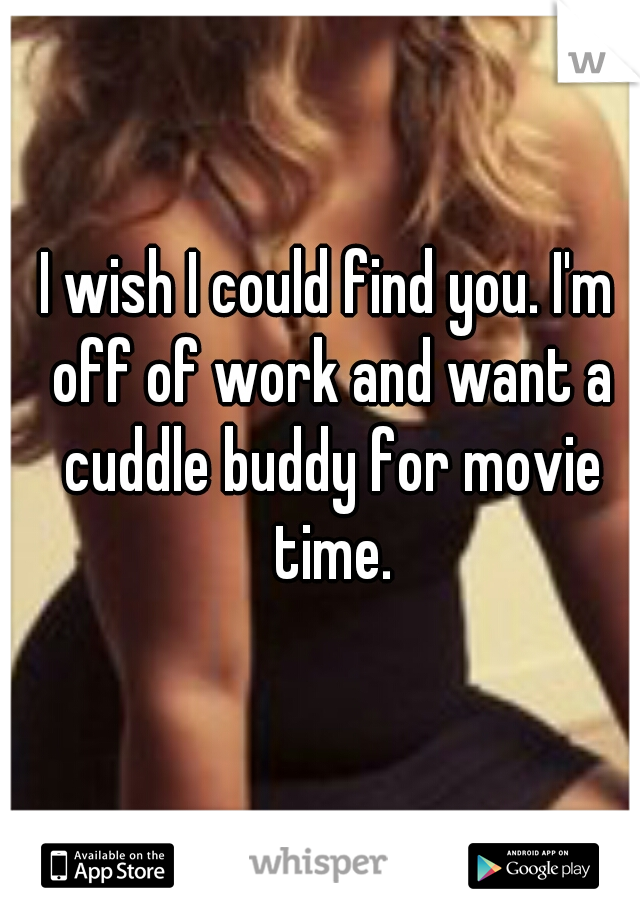 I wish I could find you. I'm off of work and want a cuddle buddy for movie time.
