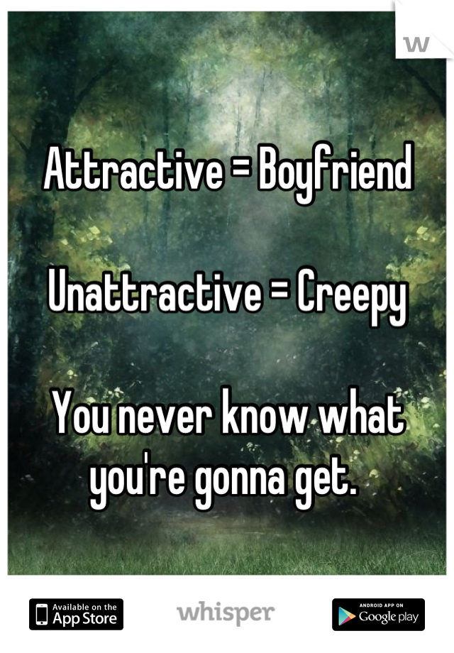 Attractive = Boyfriend

Unattractive = Creepy

You never know what you're gonna get. 
