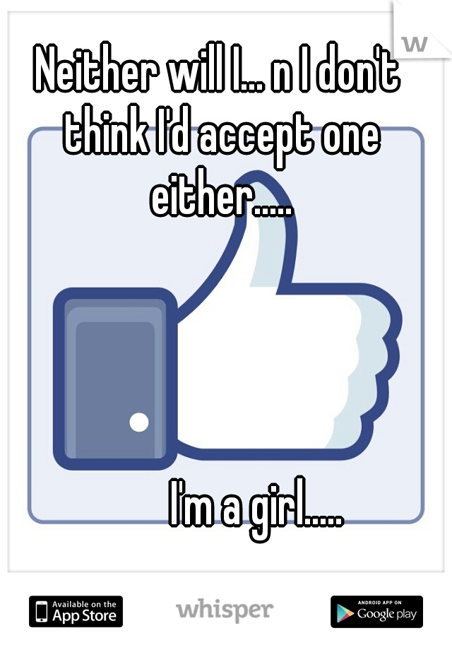 Neither will I... n I don't think I'd accept one either..... 


















































          






























































I'm a girl.....