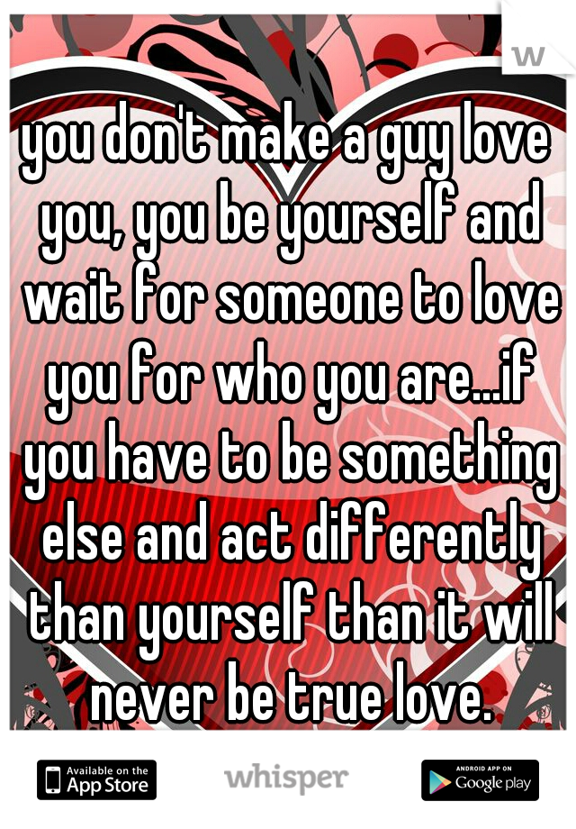 you don't make a guy love you, you be yourself and wait for someone to love you for who you are...if you have to be something else and act differently than yourself than it will never be true love.