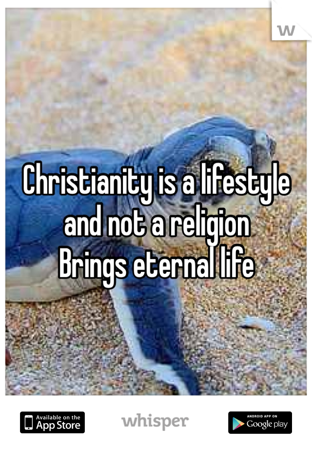 Christianity is a lifestyle and not a religion
Brings eternal life 