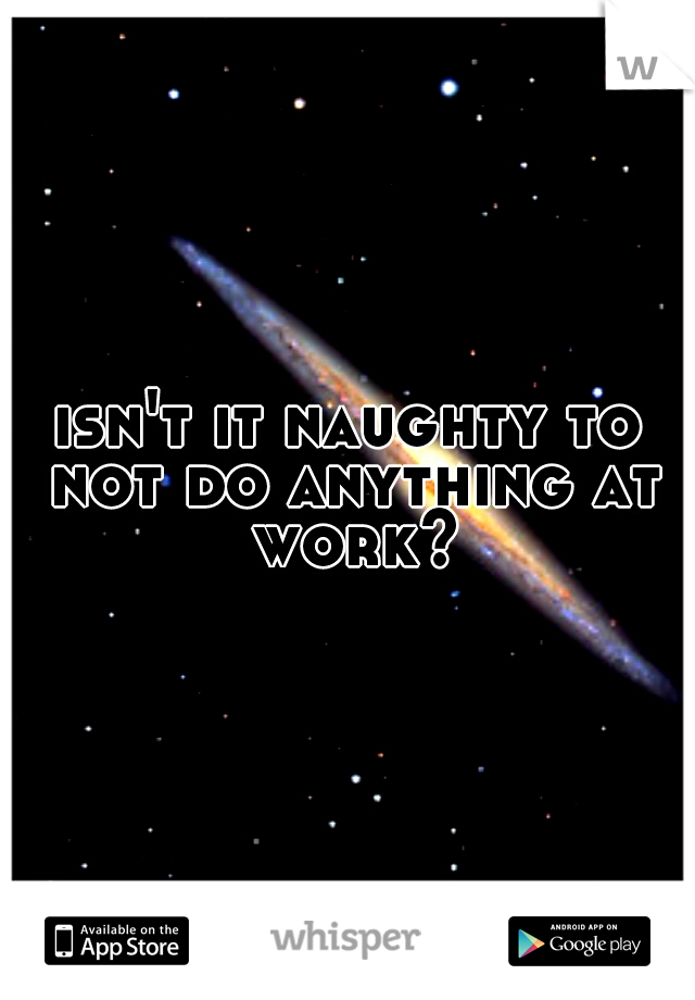 isn't it naughty to not do anything at work?