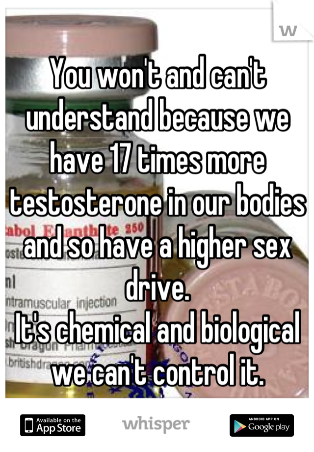 You won't and can't understand because we have 17 times more testosterone in our bodies and so have a higher sex drive.
It's chemical and biological we can't control it.