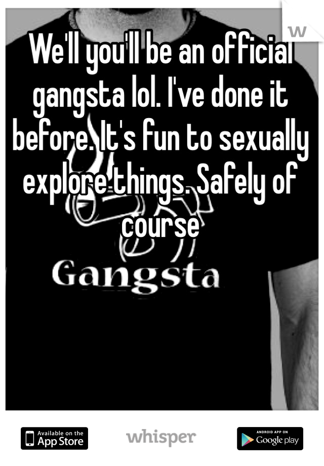 We'll you'll be an official gangsta lol. I've done it before. It's fun to sexually explore things. Safely of course