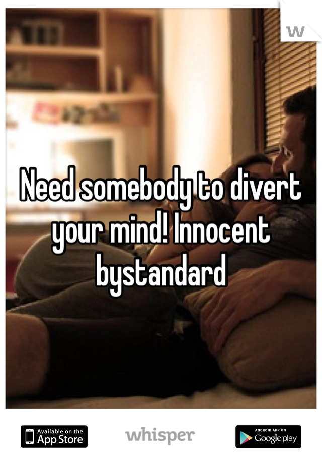 Need somebody to divert your mind! Innocent bystandard 