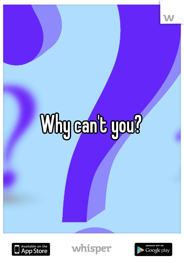 Why can't you?