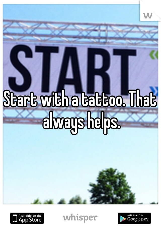 Start with a tattoo. That always helps.