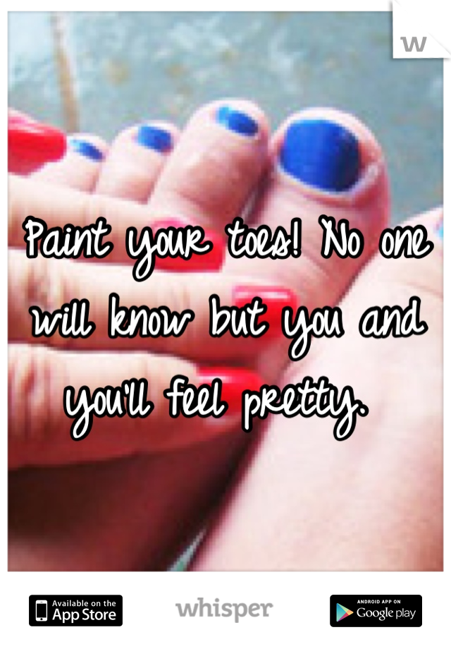 Paint your toes! No one will know but you and you'll feel pretty. 