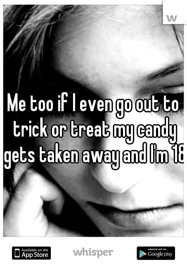 Me too if I even go out to trick or treat my candy gets taken away and I'm 18