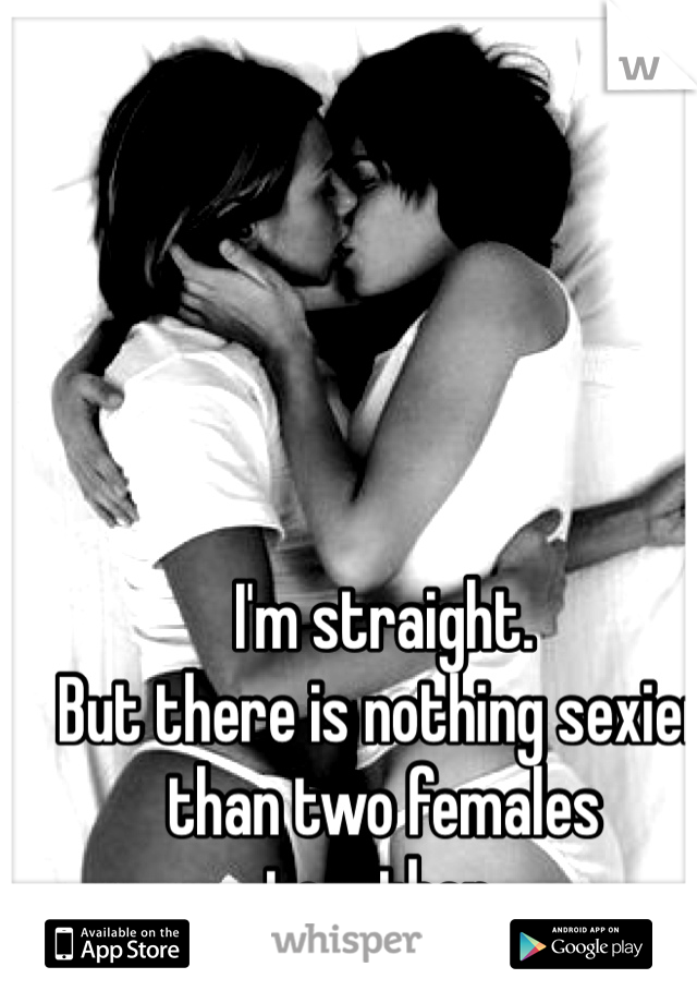 I'm straight. 
But there is nothing sexier than two females together. 