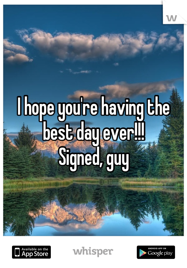 I hope you're having the best day ever!!!
Signed, guy