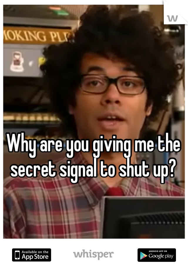 Why are you giving me the secret signal to shut up?