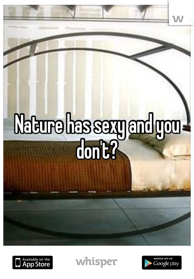 Nature has sexy and you don't?