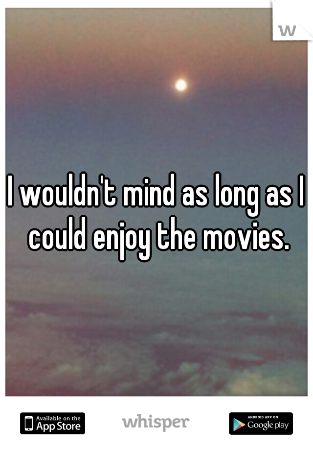 I wouldn't mind as long as I could enjoy the movies.