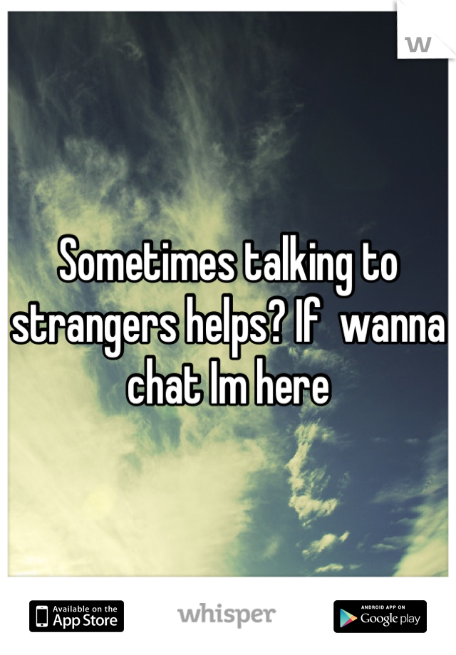 Sometimes talking to strangers helps? If  wanna chat Im here