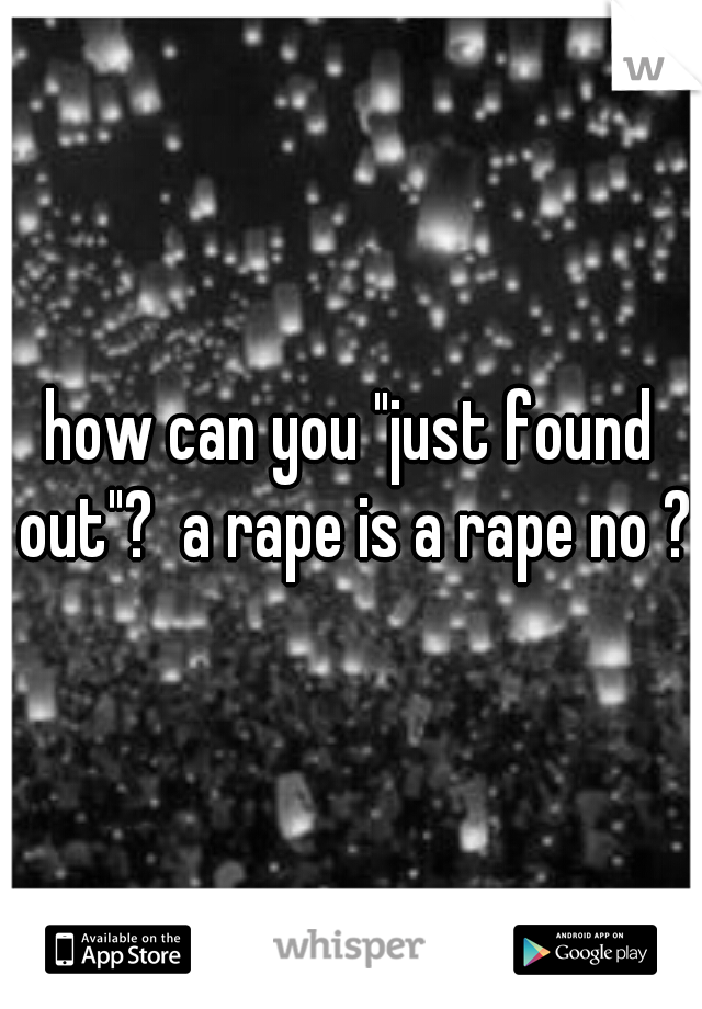 how can you "just found out"?  a rape is a rape no ?