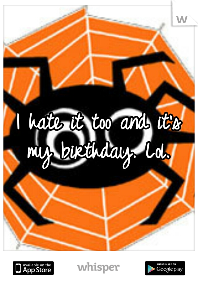 I hate it too and it's my birthday. Lol. 