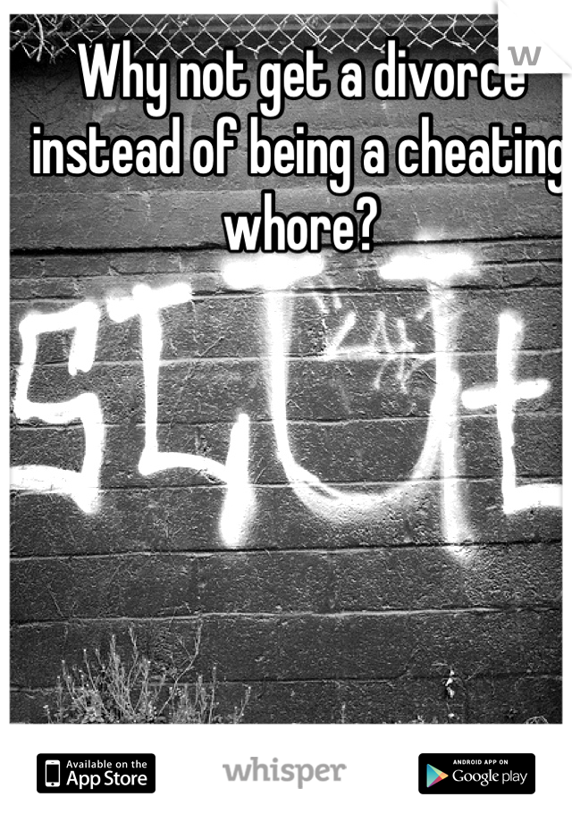 Why not get a divorce instead of being a cheating whore?