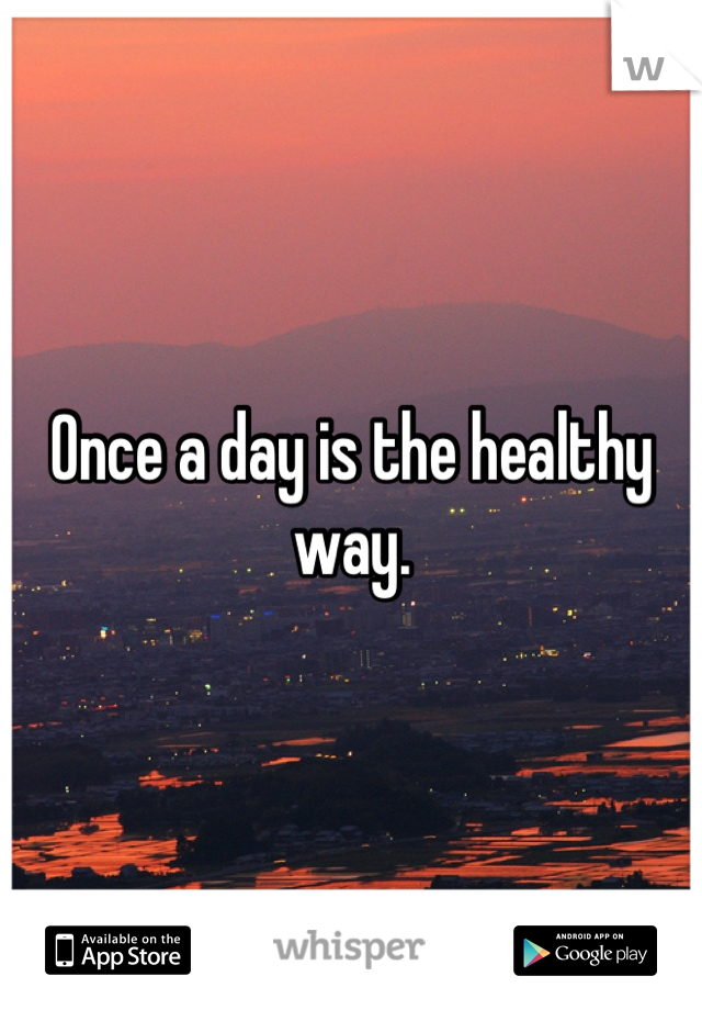 Once a day is the healthy way.