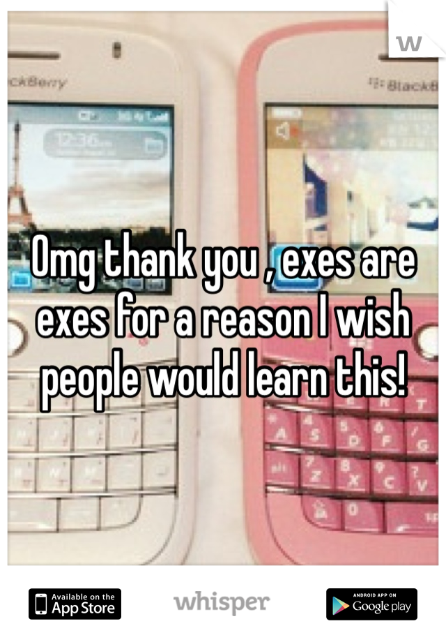 Omg thank you , exes are exes for a reason I wish people would learn this!