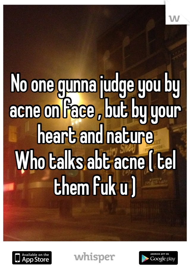 No one gunna judge you by acne on face , but by your heart and nature
Who talks abt acne ( tel them fuk u )