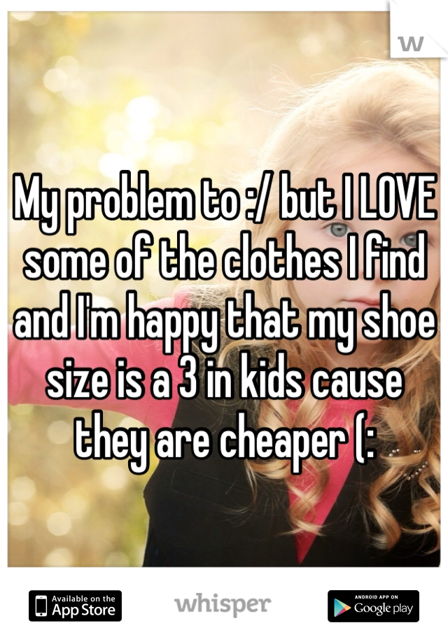 My problem to :/ but I LOVE some of the clothes I find and I'm happy that my shoe size is a 3 in kids cause they are cheaper (: