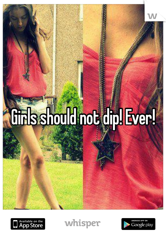 Girls should not dip! Ever! 