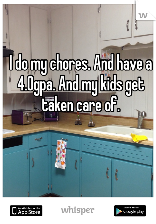 I do my chores. And have a 4.0gpa. And my kids get taken care of. 