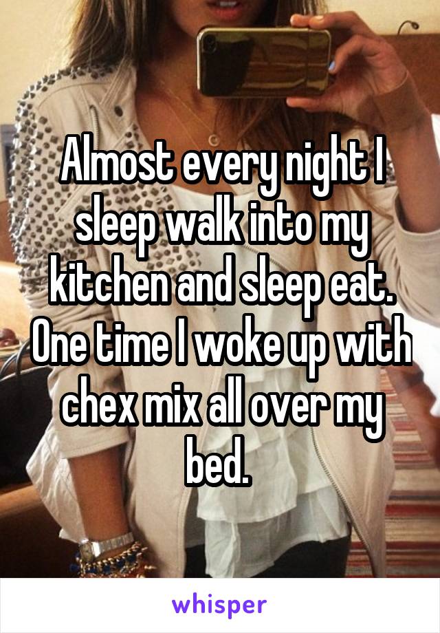 Almost every night I sleep walk into my kitchen and sleep eat. One time I woke up with chex mix all over my bed. 