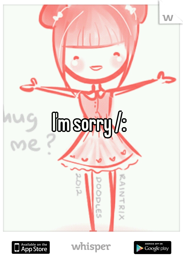 I'm sorry /: 
