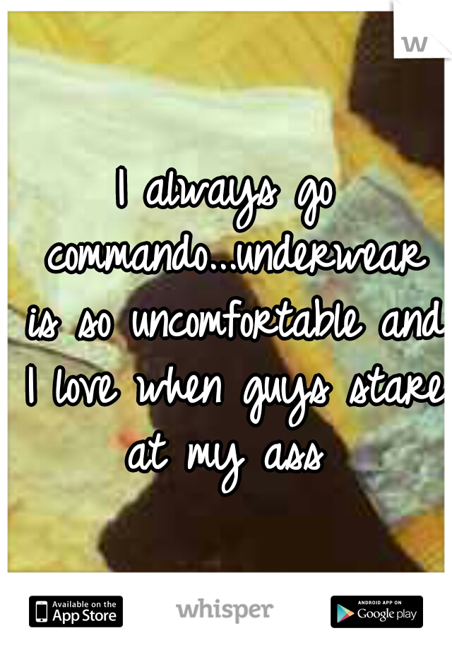 I always go commando...underwear is so uncomfortable and I love when guys stare at my ass 