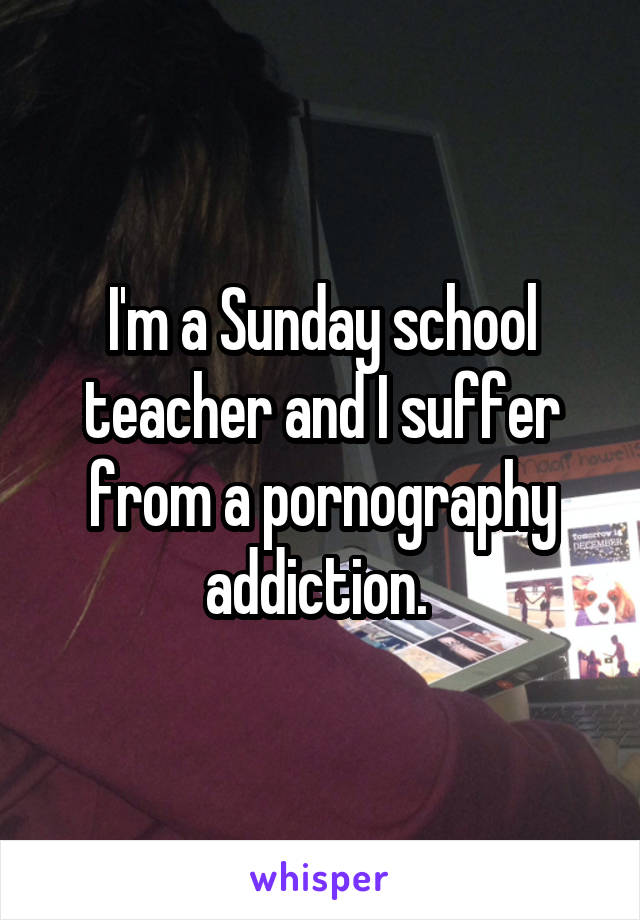 I'm a Sunday school teacher and I suffer from a pornography addiction. 