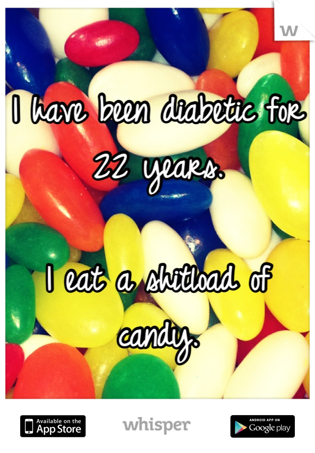 I have been diabetic for 22 years.

I eat a shitload of candy.