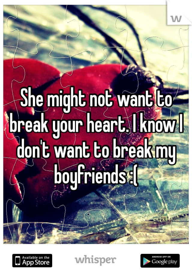 She might not want to break your heart. I know I don't want to break my boyfriends :(