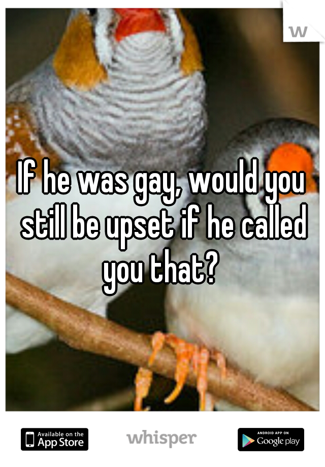 If he was gay, would you still be upset if he called you that? 