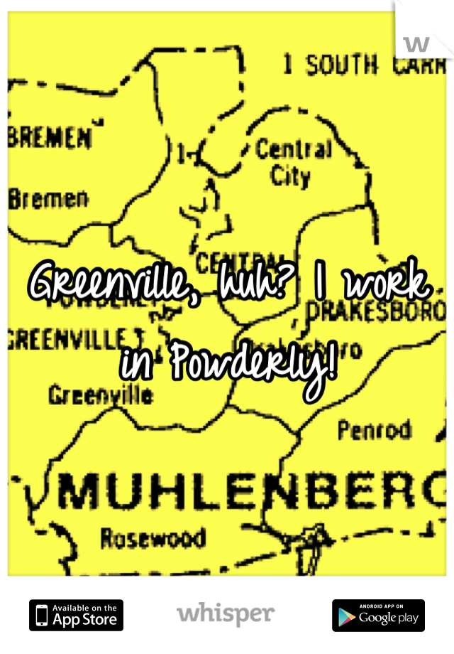 Greenville, huh? I work in Powderly!