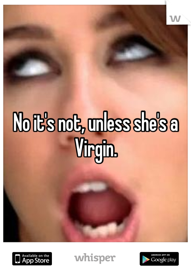 No it's not, unless she's a Virgin. 