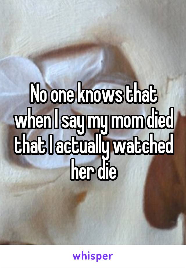 No one knows that when I say my mom died that I actually watched her die