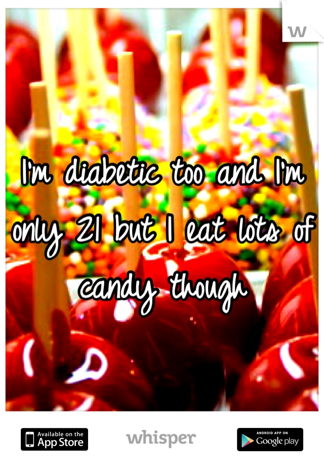 I'm diabetic too and I'm only 21 but I eat lots of candy though 