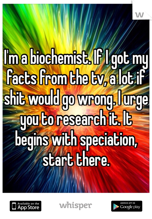 I'm a biochemist. If I got my facts from the tv, a lot if shit would go wrong. I urge you to research it. It begins with speciation, start there.