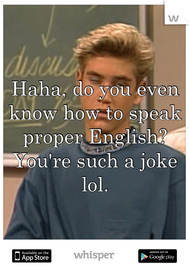 Haha, do you even know how to speak proper English? You're such a joke lol.