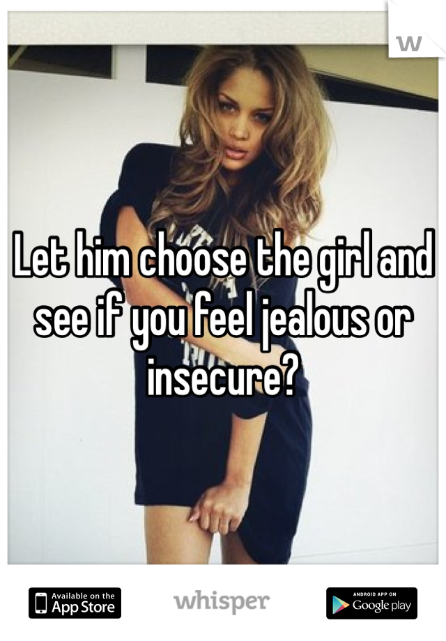 Let him choose the girl and see if you feel jealous or insecure?