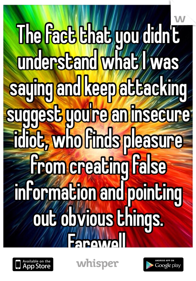 The fact that you didn't understand what I was saying and keep attacking suggest you're an insecure idiot, who finds pleasure from creating false information and pointing out obvious things. Farewell.