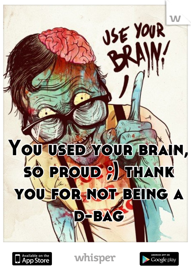 You used your brain, so proud ;) thank you for not being a d-bag