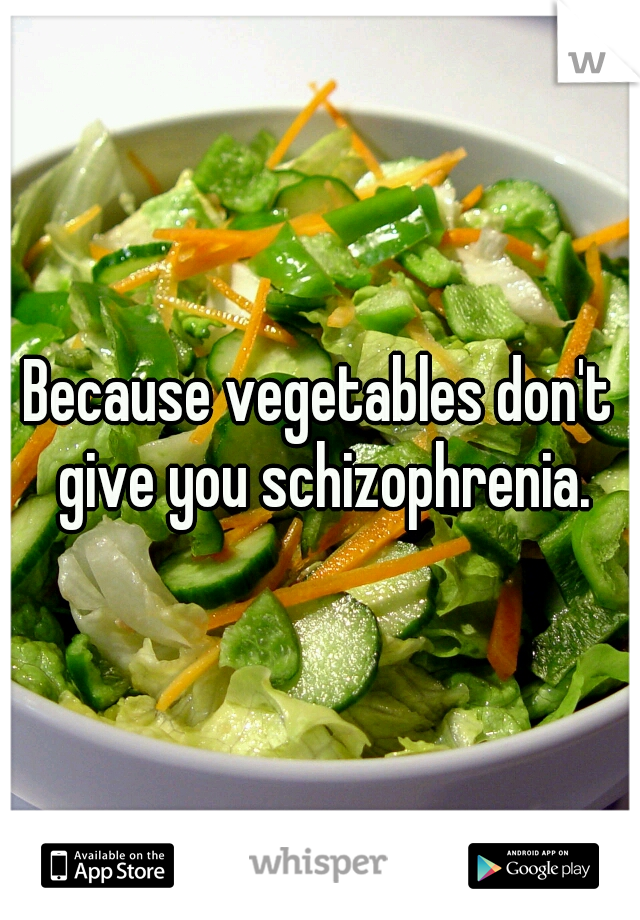 Because vegetables don't give you schizophrenia.