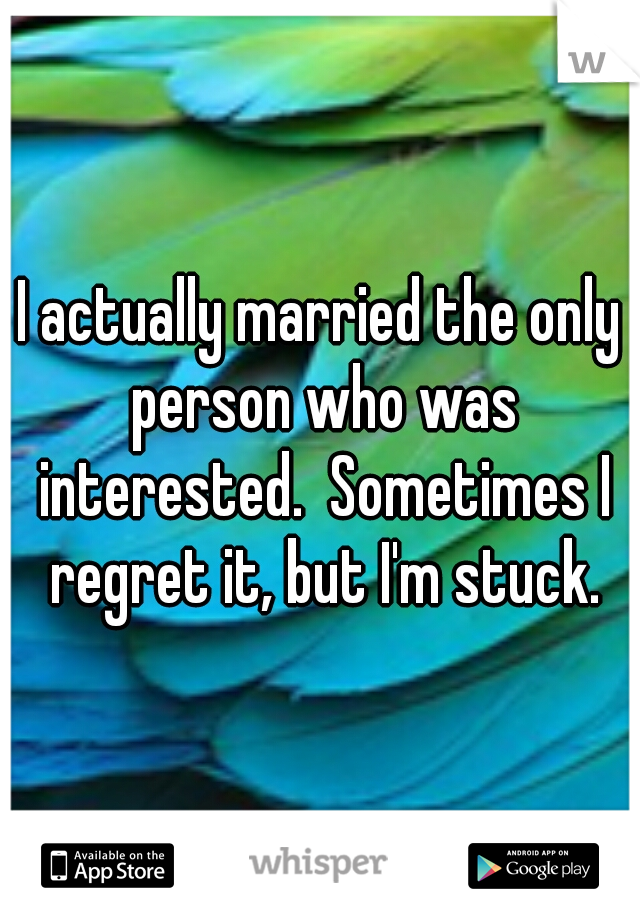 I actually married the only person who was interested.  Sometimes I regret it, but I'm stuck.