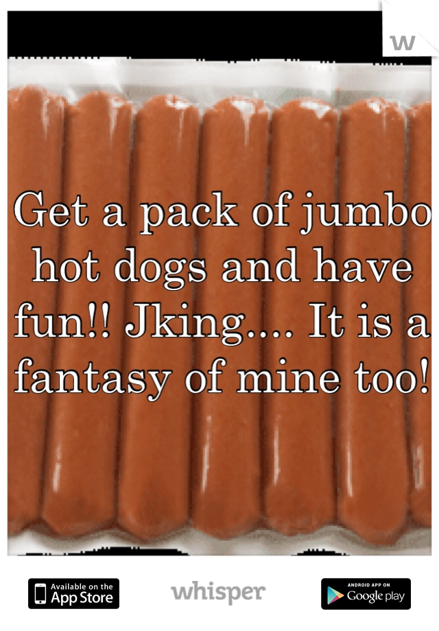 Get a pack of jumbo hot dogs and have fun!! Jking.... It is a fantasy of mine too! 