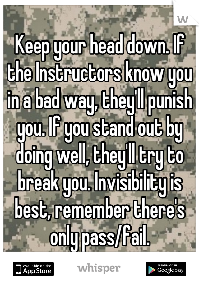 Keep your head down. If the Instructors know you in a bad way, they'll punish you. If you stand out by doing well, they'll try to break you. Invisibility is best, remember there's only pass/fail.